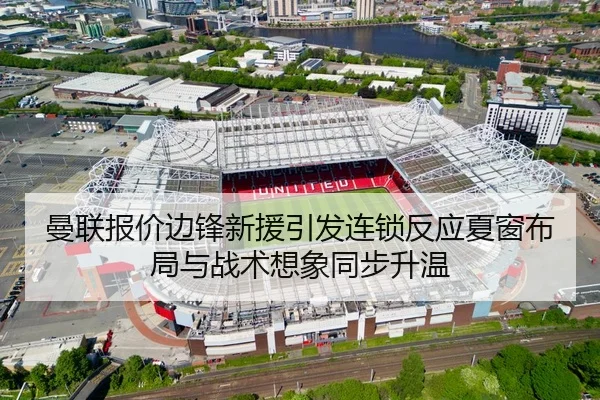曼联报价边锋新援引发连锁反应夏窗布局与战术想象同步升温
