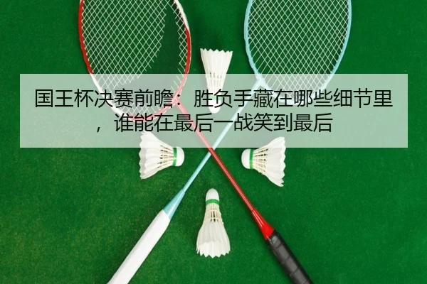 国王杯决赛前瞻：胜负手藏在哪些细节里，谁能在最后一战笑到最后